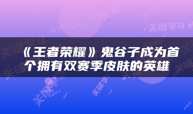 《王者荣耀》鬼谷子成为首个拥有双赛季皮肤的英雄