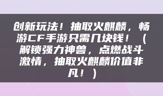 创新玩法！抽取火麒麟，畅游CF手游只需几块钱！（解锁强力神兽，点燃战斗激情，抽取火麒麟价值非凡！）
