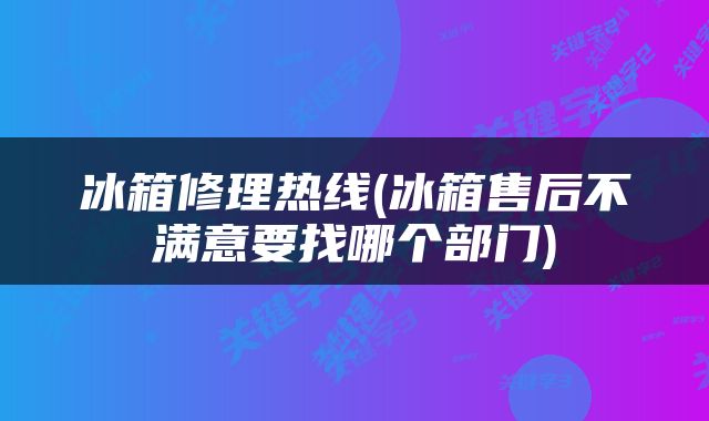 冰箱修理热线(冰箱售后不满意要找哪个部门)