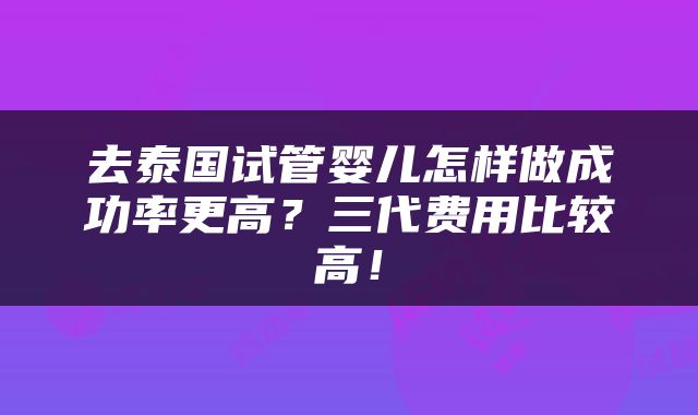 去泰国试管婴儿怎样做成功率更高？三代费用比较高！