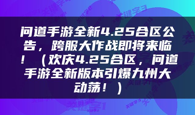问道手游全新4.25合区公告，跨服大作战即将来临！（欢庆4.25合区，问道手游全新版本引爆九州大动荡！）