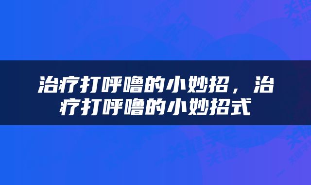 治疗打呼噜的小妙招，治疗打呼噜的小妙招式