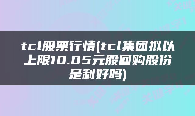 tcl股票行情(tcl集团拟以上限10.05元股回购股份是利好吗)