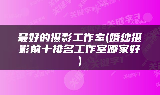 最好的摄影工作室(婚纱摄影前十排名工作室哪家好)
