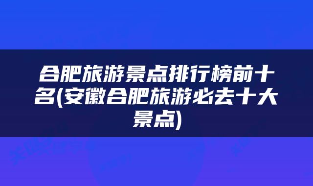 合肥旅游景点排行榜前十名(安徽合肥旅游必去十大景点)