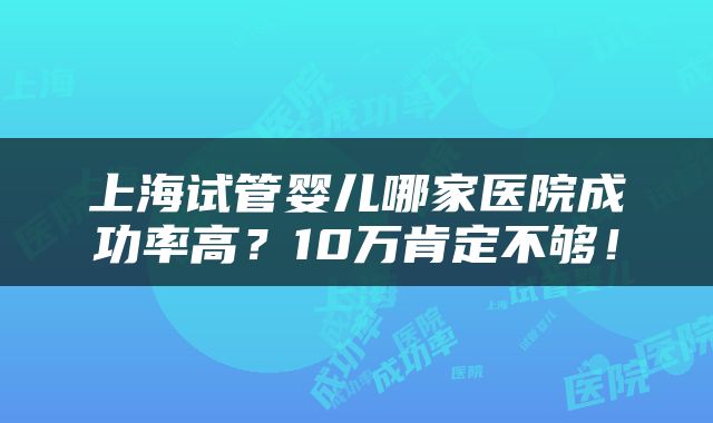 上海试管婴儿哪家医院成功率高？10万肯定不够！