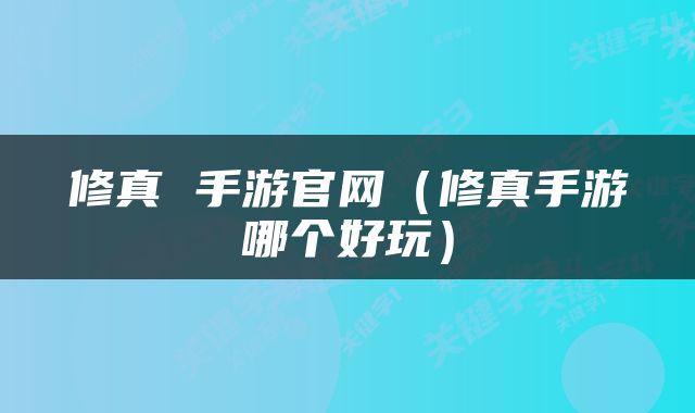 修真 手游官网（修真手游哪个好玩）