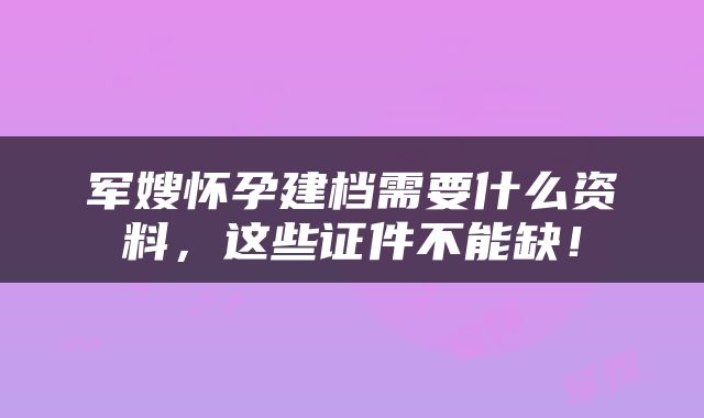 军嫂怀孕建档需要什么资料，这些证件不能缺！