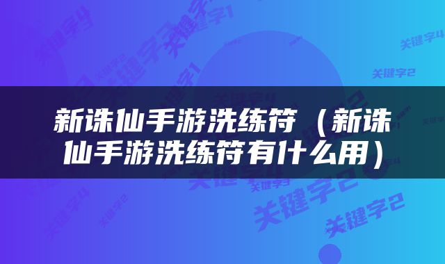 新诛仙手游洗练符(新诛仙手游洗练符有什么用)