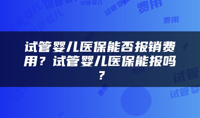 试管婴儿医保能否报销费用？试管婴儿医保能报吗？
