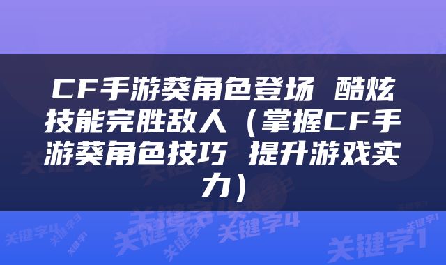 CF手游葵角色登场 酷炫技能完胜敌人（掌握CF手游葵角色技巧 提升游戏实力）