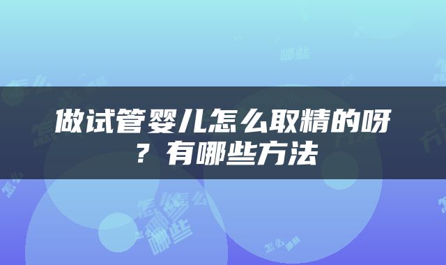 做试管婴儿怎么取精的呀？有哪些方法