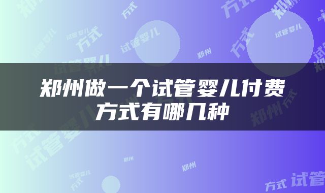 郑州做一个试管婴儿付费方式有哪几种