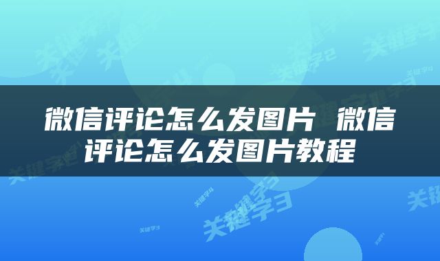 微信评论怎么发图片 微信评论怎么发图片教程