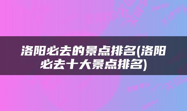 洛阳必去的景点排名(洛阳必去十大景点排名)