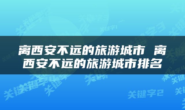 离西安不远的旅游城市 离西安不远的旅游城市排名