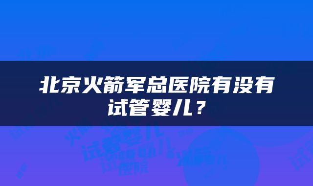 北京火箭军总医院有没有试管婴儿？