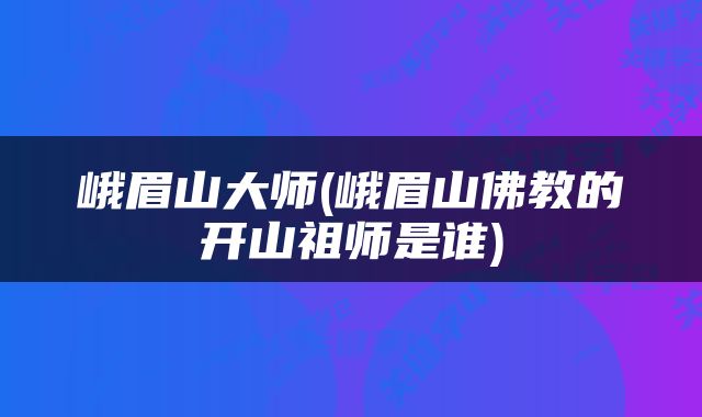 峨眉山大师(峨眉山佛教的开山祖师是谁)