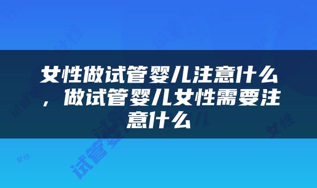 女性做试管婴儿注意什么，做试管婴儿女性需要注意什么