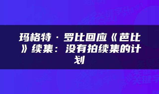 玛格特·罗比回应《芭比》续集:没有拍续集的计划