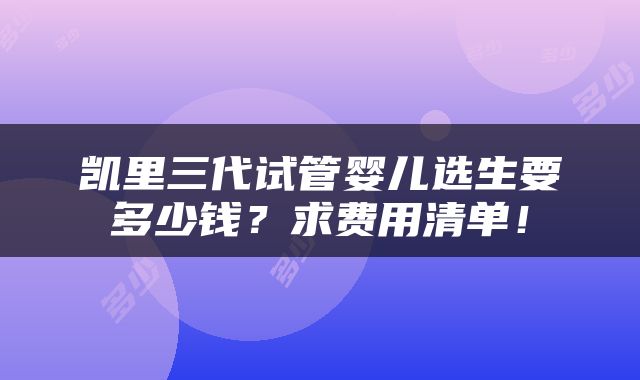 凯里三代试管婴儿选生要多少钱？求费用清单！