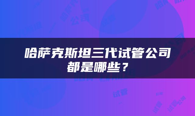 哈萨克斯坦三代试管公司都是哪些？