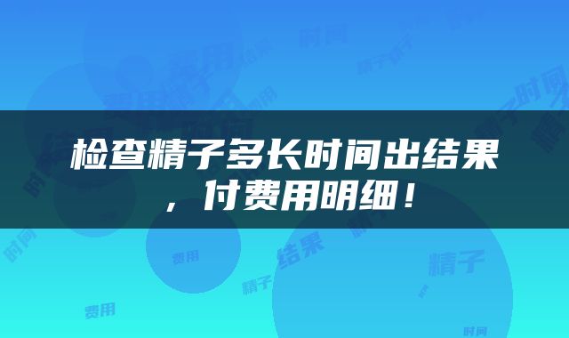 检查精子多长时间出结果，付费用明细！