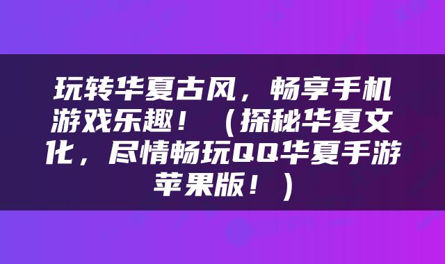 玩转华夏古风，畅享手机游戏乐趣！（探秘华夏文化，尽情畅玩QQ华夏手游苹果版！）