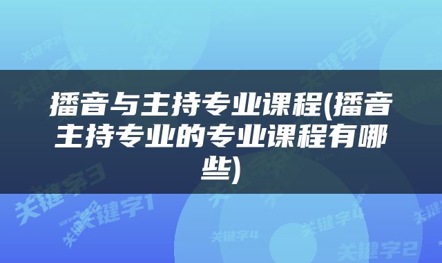 播音与主持专业课程(播音主持专业的专业课程有哪些)