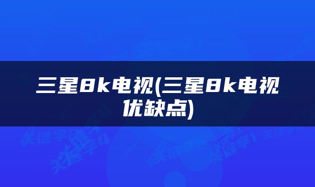 三星8k电视(三星8k电视优缺点)