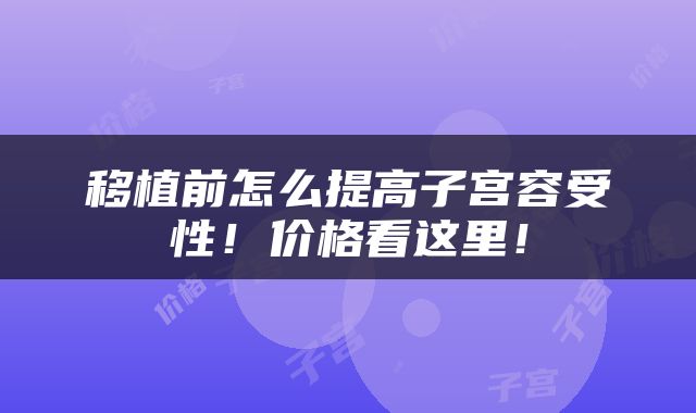 移植前怎么提高子宫容受性！价格看这里！