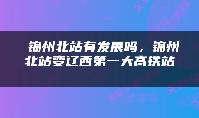  锦州北站有发展吗，锦州北站变辽西第一大高铁站 