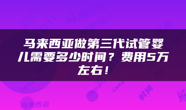 马来西亚做第三代试管婴儿需要多少时间？费用5万左右！