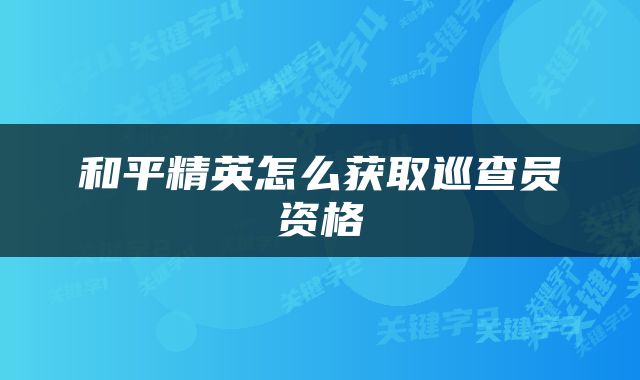 和平精英怎么获取巡查员资格