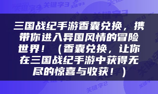 三国战纪手游香囊兑换，携带你进入异国风情的冒险世界！（香囊兑换，让你在三国战纪手游中获得无尽的惊喜与收获！）