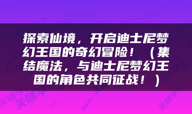 探索仙境，开启迪士尼梦幻王国的奇幻冒险！（集结魔法，与迪士尼梦幻王国的角色共同征战！）