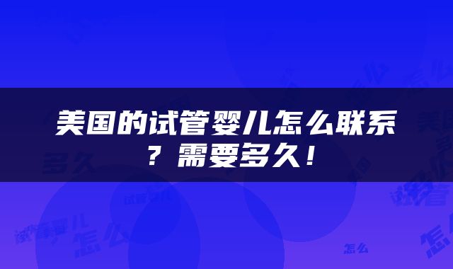 美国的试管婴儿怎么联系？需要多久！