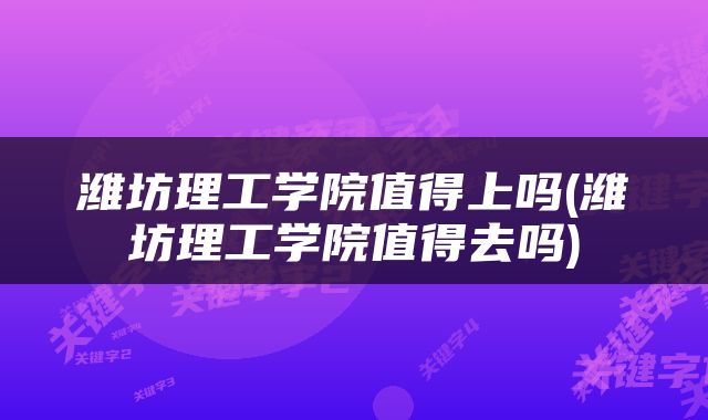 潍坊理工学院值得上吗(潍坊理工学院值得去吗)