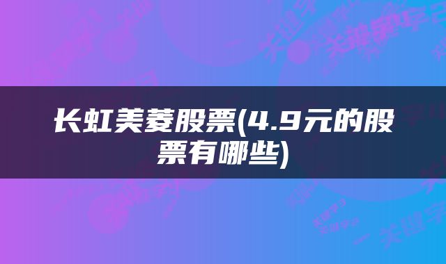 长虹美菱股票(4.9元的股票有哪些)