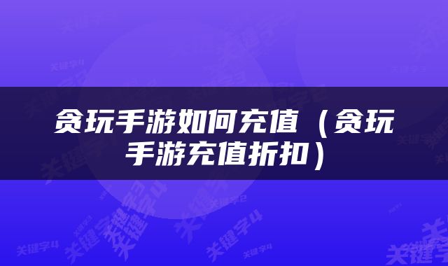 贪玩手游如何充值（贪玩手游充值折扣）