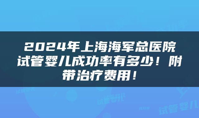 2024年上海海军总医院试管婴儿成功率有多少！附带治疗费用！