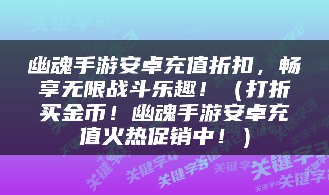 幽魂手游安卓充值折扣，畅享无限战斗乐趣！（打折买金币！幽魂手游安卓充值火热促销中！）
