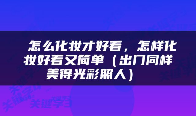  怎么化妆才好看，怎样化妆好看又简单（出门同样美得光彩照人） 