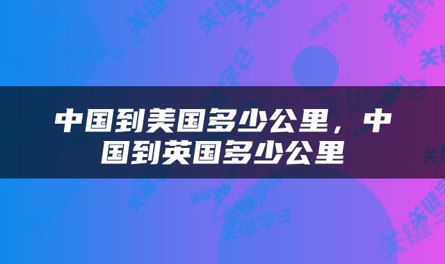 中国到美国多少公里，中国到英国多少公里