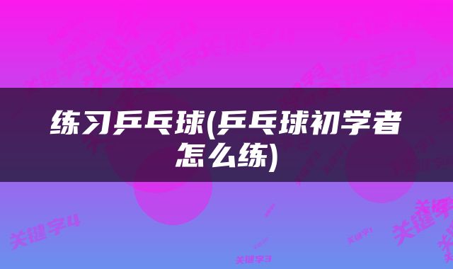 练习乒乓球(乒乓球初学者怎么练)