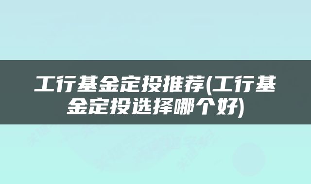工行基金定投推荐(工行基金定投选择哪个好)