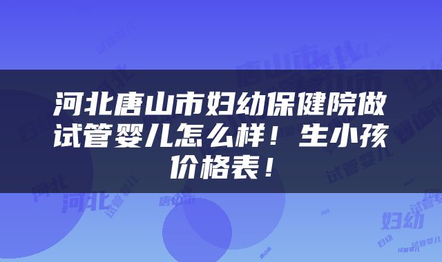河北唐山市妇幼保健院做试管婴儿怎么样！生小孩价格表！