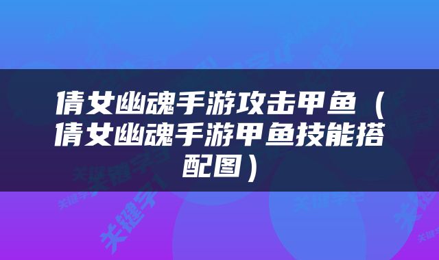 倩女幽魂手游攻击甲鱼（倩女幽魂手游甲鱼技能搭配图）