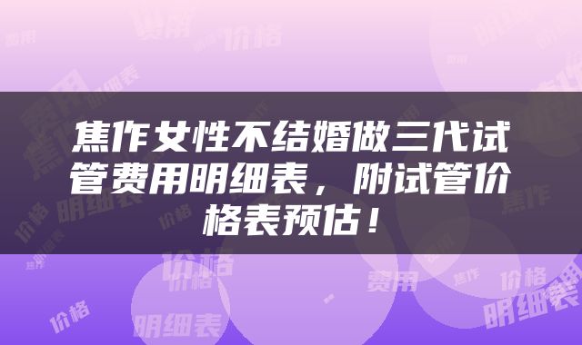 焦作女性不结婚做三代试管费用明细表，附试管价格表预估！