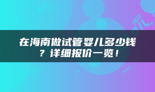 在海南做试管婴儿多少钱？详细报价一览！